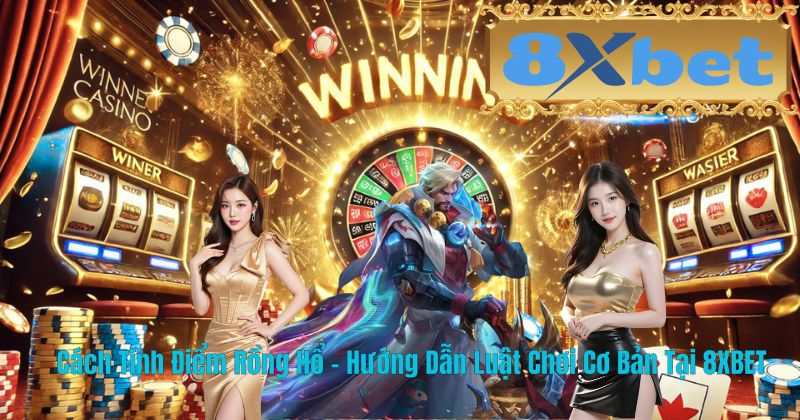 Cách Tính Điểm Rồng Hổ – Hướng Dẫn Luật Chơi Cơ Bản Tại 8XBET
