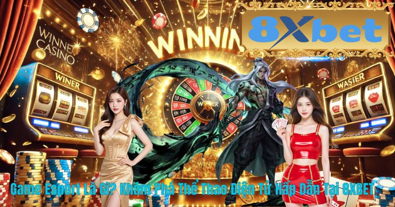 Game Esport Là Gì? Khám Phá Thể Thao Điện Tử Hấp Dẫn Tại 8XBET