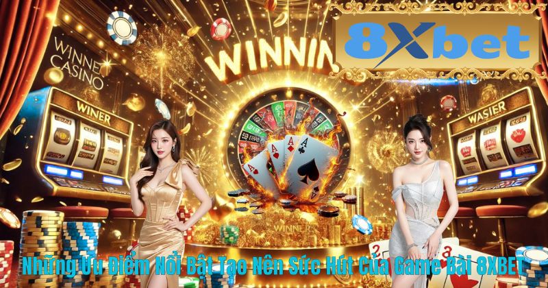 Những Ưu Điểm Nổi Bật Tạo Nên Sức Hút Của Game Bài 8XBET