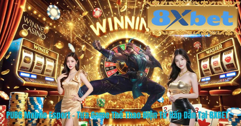 PUBG Mobile Esport – Tựa Game Thể Thao Điện Tử Hấp Dẫn Tại 8XBET