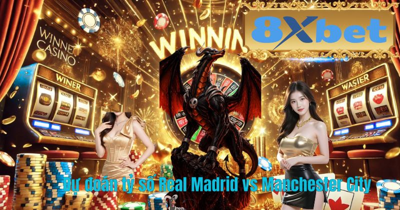 Dự đoán tỷ số Real Madrid vs Manchester City